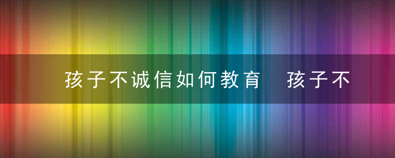 孩子不诚信如何教育 孩子不诚信的教育方法